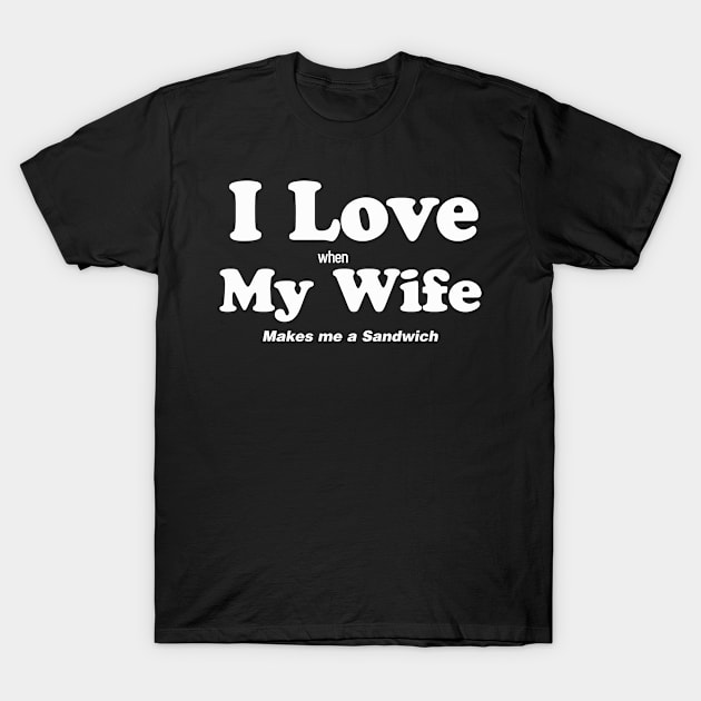 I Love when My Wife makes me a Sandwich T-Shirt by Eric03091978